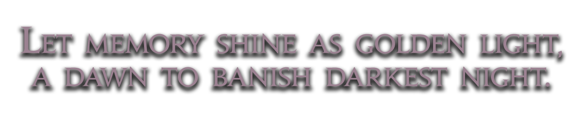Let memory shine as golden light,<br />a dawn to banish darkest night.